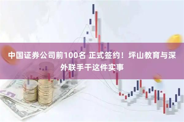 中国证券公司前100名 正式签约！坪山教育与深外联手干这件实事