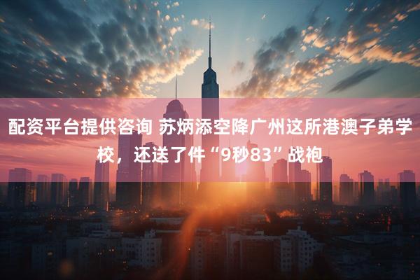 配资平台提供咨询 苏炳添空降广州这所港澳子弟学校，还送了件“9秒83”战袍