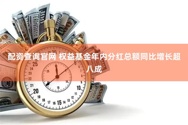 配资查询官网 权益基金年内分红总额同比增长超八成