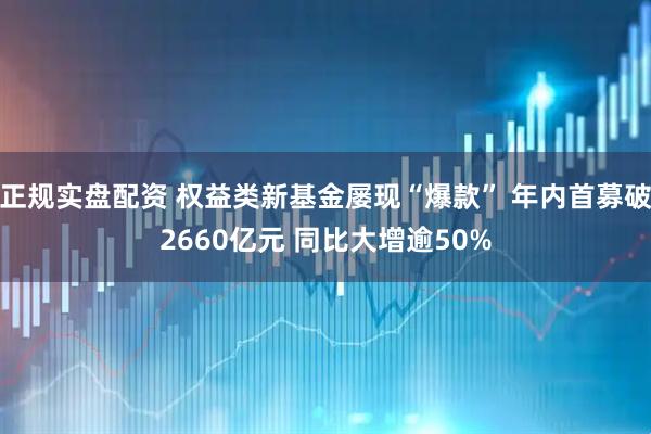 正规实盘配资 权益类新基金屡现“爆款” 年内首募破2660亿元 同比大增逾50%