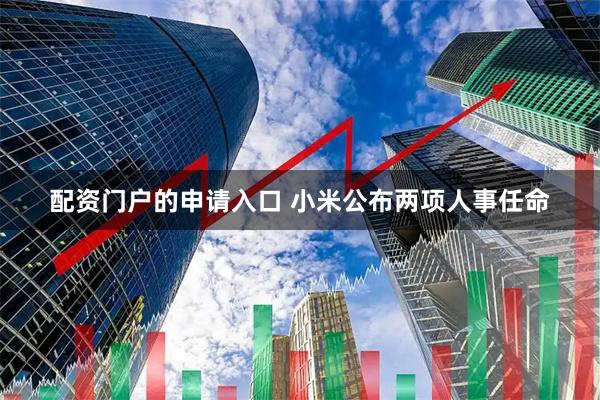 配资门户的申请入口 小米公布两项人事任命