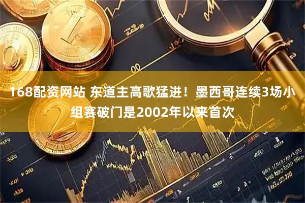 168配资网站 东道主高歌猛进！墨西哥连续3场小组赛破门是2002年以来首次