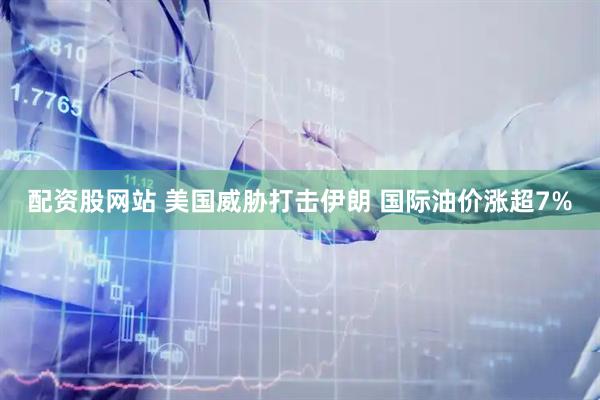 配资股网站 美国威胁打击伊朗 国际油价涨超7%