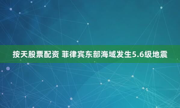 按天股票配资 菲律宾东部海域发生5.6级地震