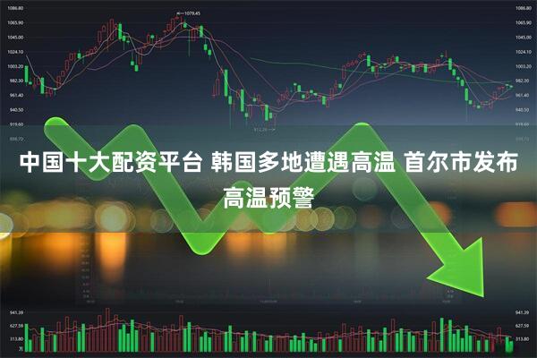 中国十大配资平台 韩国多地遭遇高温 首尔市发布高温预警