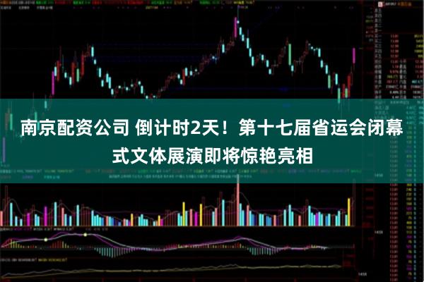 南京配资公司 倒计时2天！第十七届省运会闭幕式文体展演即将惊艳亮相