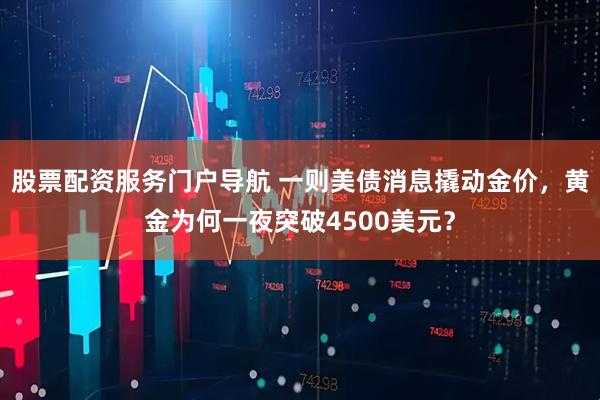 股票配资服务门户导航 一则美债消息撬动金价，黄金为何一夜突破4500美元？