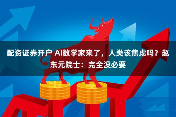 配资证券开户 AI数学家来了，人类该焦虑吗？赵东元院士：完全没必要