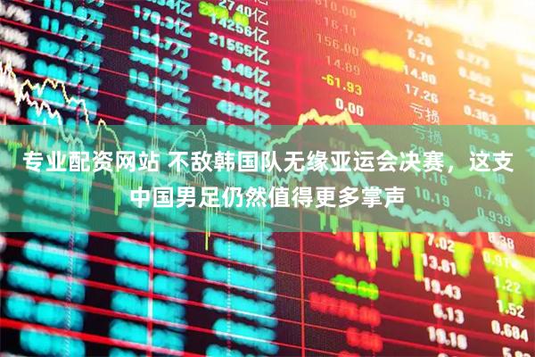 专业配资网站 不敌韩国队无缘亚运会决赛，这支中国男足仍然值得更多掌声
